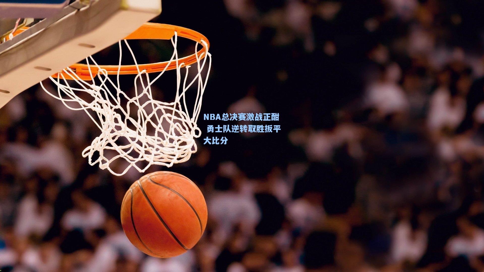 NBA总决赛激战正酣 勇士队逆转取胜扳平大比分
