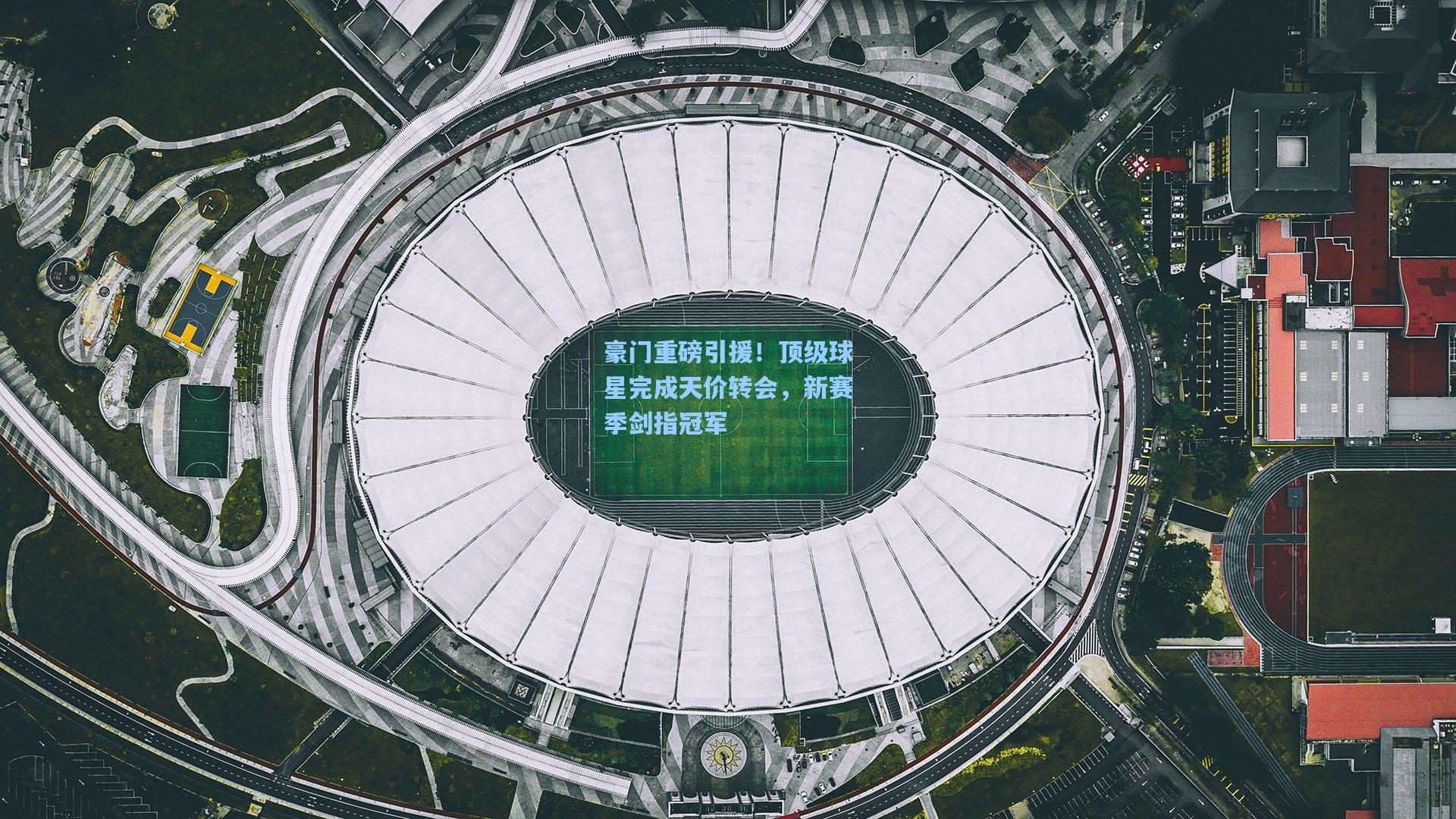 豪门重磅引援！顶级球星完成天价转会，新赛季剑指冠军