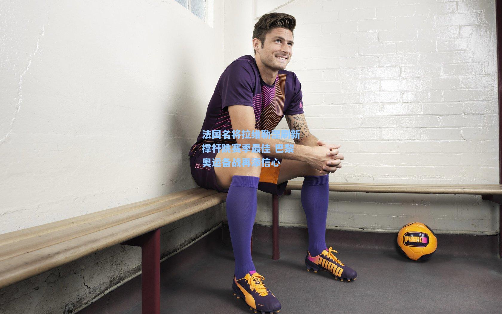 法国名将拉维勒涅刷新撑杆跳赛季最佳 巴黎奥运备战再添信心