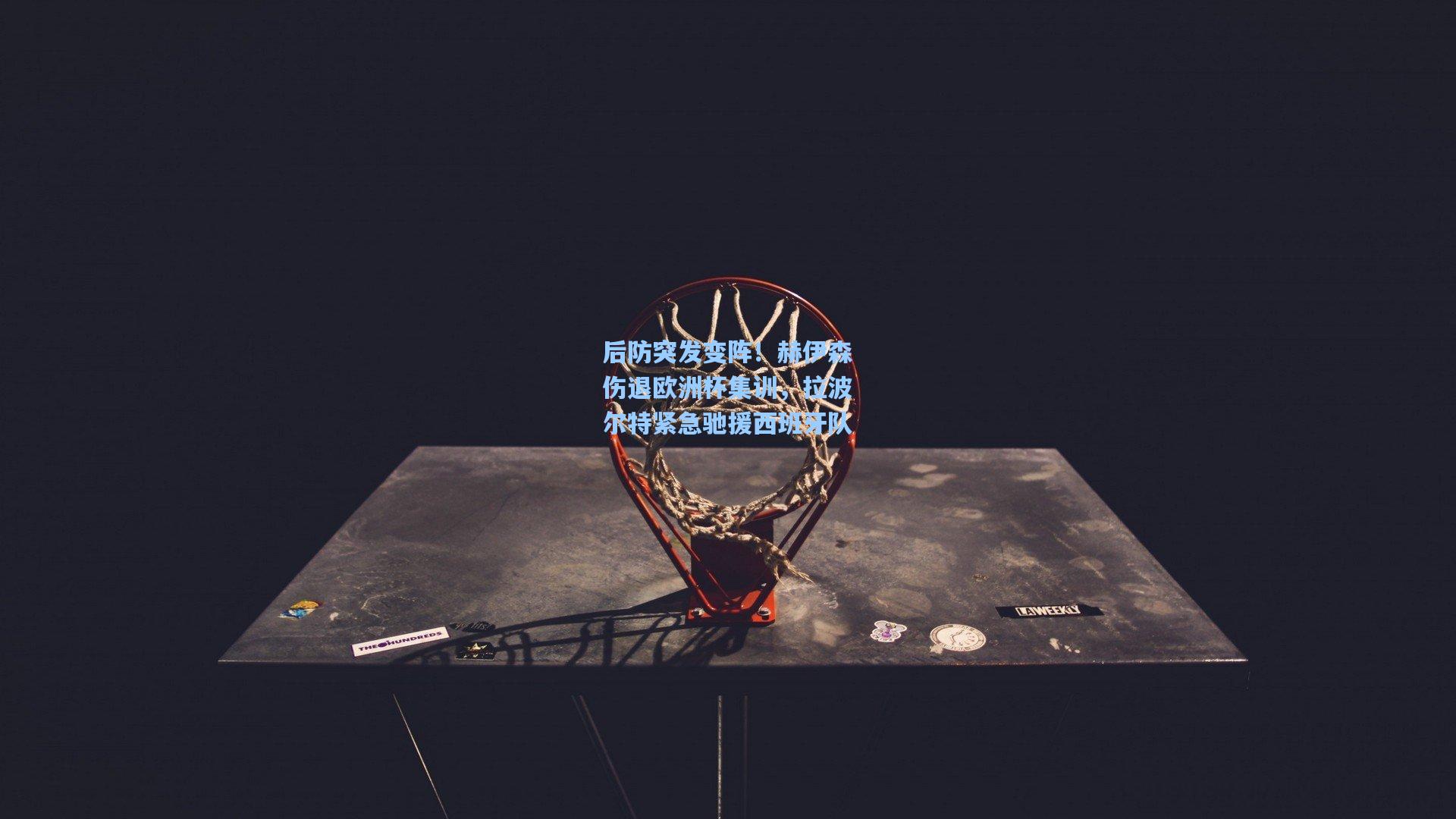 后防突发变阵！赫伊森伤退欧洲杯集训，拉波尔特紧急驰援西班牙队